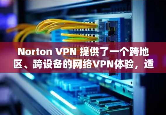 Norton VPN 提供了一个跨地区、跨设备的网络VPN体验，适合需要稳定、可靠且自由使用的用户。以下是对不同地区的Norton VPN节点的比较，帮助您了解其性能表现