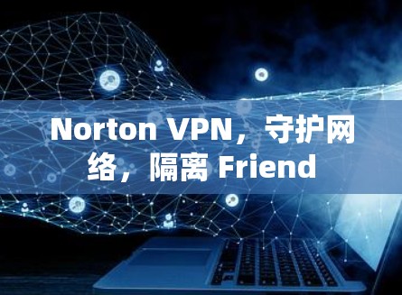 Norton VPN，守护网络，隔离 Friend