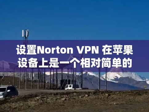 设置Norton VPN 在苹果设备上是一个相对简单的过程，以下是详细的步骤指南
