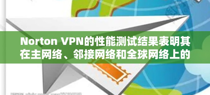 Norton VPN的性能测试结果表明其在主网络、邻接网络和全球网络上的表现各有优劣。以下是详细的分析