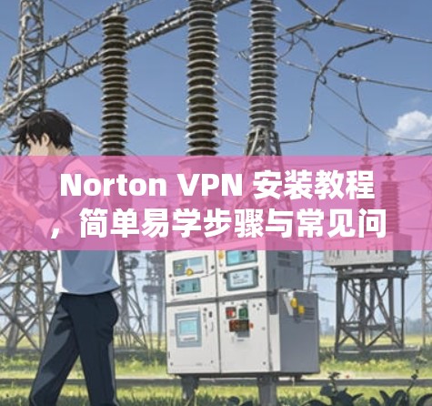 Norton VPN 安装教程，简单易学步骤与常见问题解答
