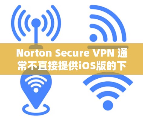 Norton Secure VPN 通常不直接提供iOS版的下载，但你可以通过以下方法来使用其Web版功能
