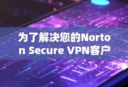 为了解决您的Norton Secure VPN客户端安装问题，您可以按照以下步骤进行操作。请注意，由于Norton Secure VPN的最新版本可能有更新，建议您使用官方提供的安装链接或下载