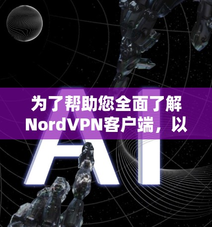 为了帮助您全面了解NordVPN客户端，以下是分步骤的建议