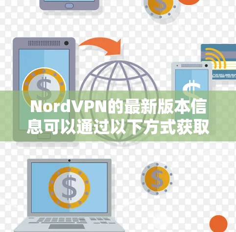 NordVPN的最新版本信息可以通过以下方式获取