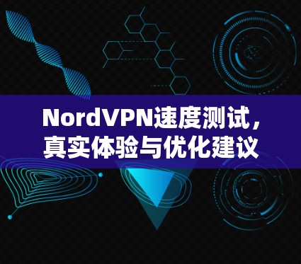 NordVPN速度测试，真实体验与优化建议