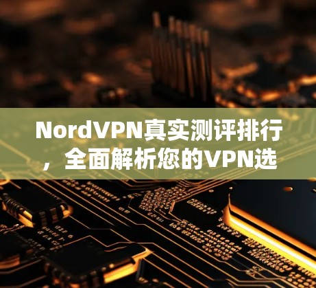 NordVPN真实测评排行，全面解析您的VPN选择