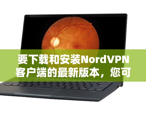 要下载和安装NordVPN客户端的最新版本，您可以按照以下步骤进行