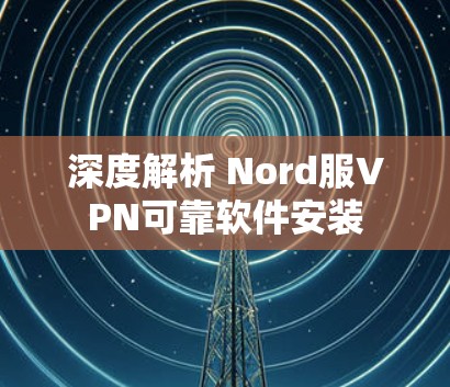 深度解析 Nord服VPN可靠软件安装