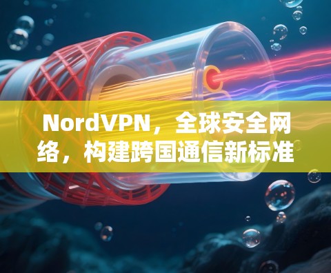 NordVPN，全球安全网络，构建跨国通信新标准