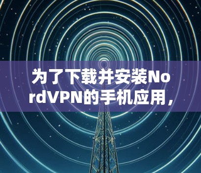 为了下载并安装NordVPN的手机应用，您可以按照以下步骤进行