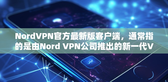 NordVPN官方最新版客户端，通常指的是由Nord VPN公司推出的新一代VPN应用程序。如果你指的是Nord VPN 7.或者其他官方版本，那么这些应用通常会提供以下核心功能和特色