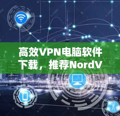 高效VPN电脑软件下载，推荐NordVPN