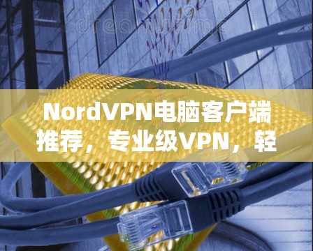 NordVPN电脑客户端推荐，专业级VPN，轻松保障网络连接，推荐给所有网络用户