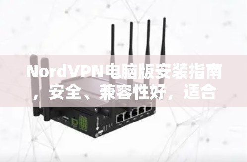 NordVPN电脑版安装指南，安全、兼容性好，适合Windows用户