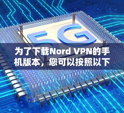 为了下载Nord VPN的手机版本，您可以按照以下步骤操作