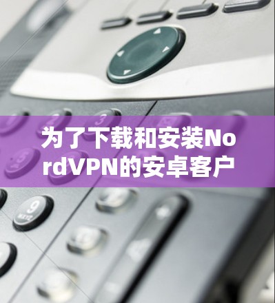 为了下载和安装NordVPN的安卓客户端，您可以按照以下步骤进行