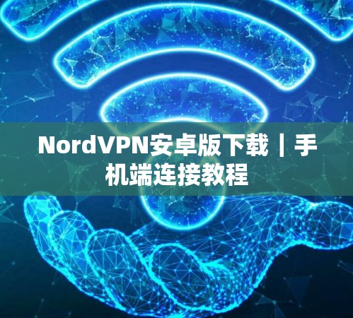 NordVPN安卓版下载｜手机端连接教程
