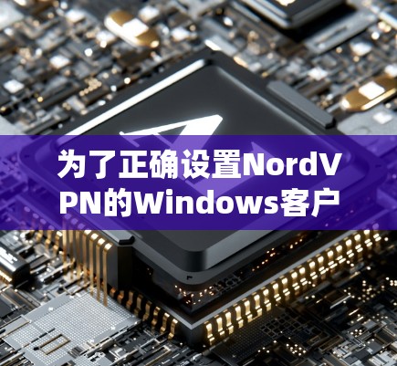 为了正确设置NordVPN的Windows客户端，按照以下步骤操作