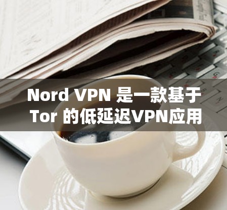 Nord VPN 是一款基于 Tor 的低延迟VPN应用，专为Mac用户设计，提供安全、低延迟的互联网访问体验。以下是关于Nord VPN Mac应用的详细信息