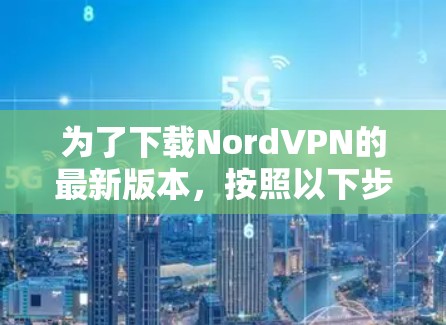 为了下载NordVPN的最新版本，按照以下步骤操作