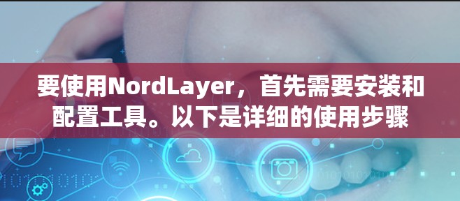 要使用NordLayer，首先需要安装和配置工具。以下是详细的使用步骤