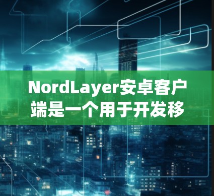 NordLayer安卓客户端是一个用于开发移动应用的框架，类似于Web开发中的Nord框架。以下是构建移动办公应用的步骤和关键点