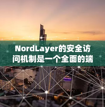 NordLayer的安全访问机制是一个全面的端到端的安全访问框架，专为企业级应用提供高度可靠的安全保障。以下是对NordLayer的安全访问机制的详细分析