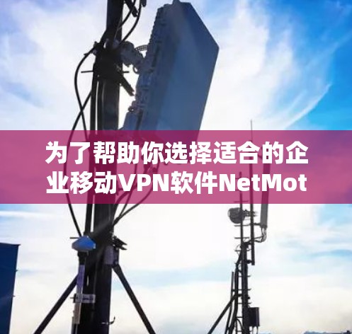 为了帮助你选择适合的企业移动VPN软件NetMotion VPN，以下是分步骤的建议