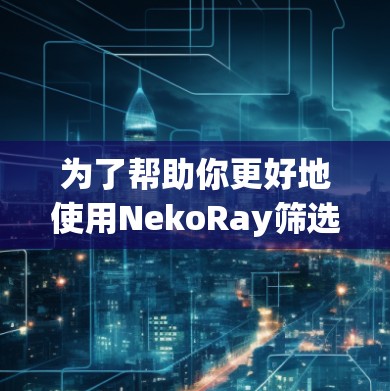 为了帮助你更好地使用NekoRay筛选节点，以下是详细的步骤说明