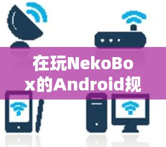 在玩NekoBox的Android规则设置时，操作需要细致和耐心，以下是逐步的指南