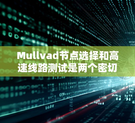 Mullvad节点选择和高速线路测试是两个密切相关但各自不同的概念，它们在工程和交通领域中扮演着关键角色。以下是对这两个概念的详细分析和总结