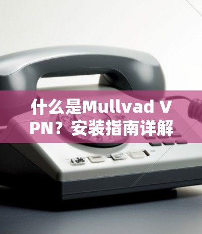 什么是Mullvad VPN?安装指南详解 什么是Mullvad VPN?安装指南详解