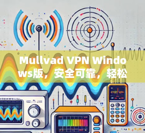 Mullvad VPN Windows版，安全可靠，轻松连接隐藏的网络