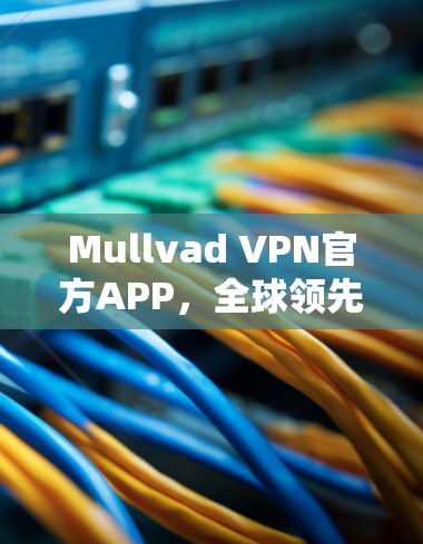 Mullvad VPN官方APP，全球领先的VPN解决方案，为您的网络保驾护航！