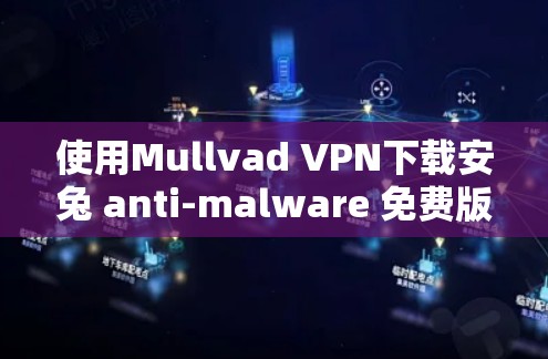 使用Mullvad VPN下载安兔 anti-malware 免费版，轻松解决恶意软件