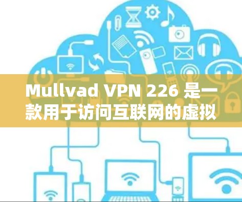 Mullvad VPN 226 是一款用于访问互联网的虚拟网络（VPN）软件。如果你想要下载最新版本，可以访问以下链接