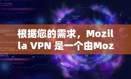 根据您的需求，Mozilla VPN 是一个由Mozilla开发的工具，旨在提供VPN服务。以下是关于Mozilla VPN 的详细信息和下载步骤