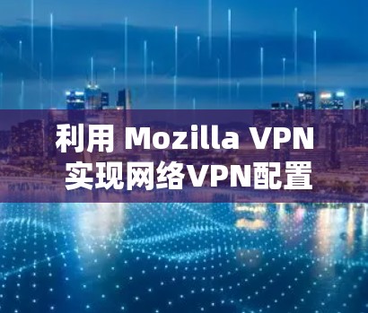 利用 Mozilla VPN 实现网络VPN配置与安全防护