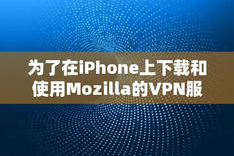 为了在iPhone上下载和使用Mozilla的VPN服务，您可以按照以下步骤操作