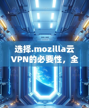 选择.mozilla云VPN的必要性，全面解析其优势与优缺点