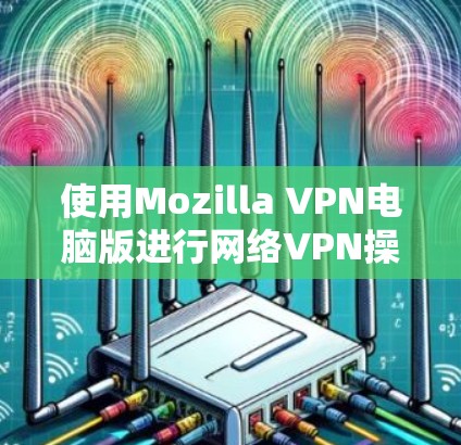 使用Mozilla VPN电脑版进行网络VPN操作，您可以按照以下步骤进行