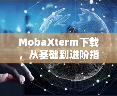MobaXterm下载，从基础到进阶指南