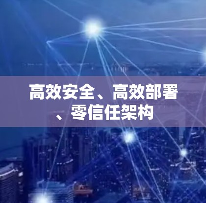 高效安全、高效部署、零信任架构