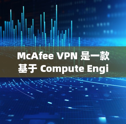 McAfee VPN 是一款基于 Compute Engine 的VPN解决方案，旨在提供高效、安全的网络连接。以下是关于其综合性能的分析