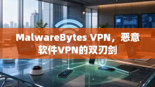 MalwareBytes VPN,恶意软件VPN的双刃剑 MalwareBytes VPN,恶意软件VPN的双刃剑
