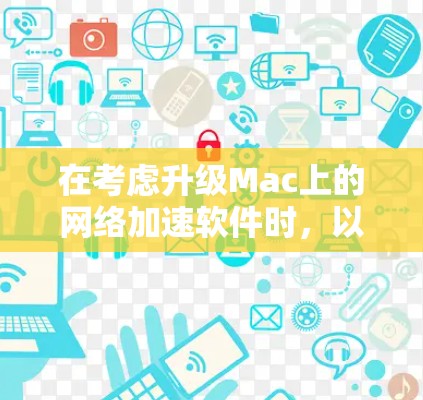 在考虑升级Mac上的网络加速软件时，以下是一个有条理的推荐和总结