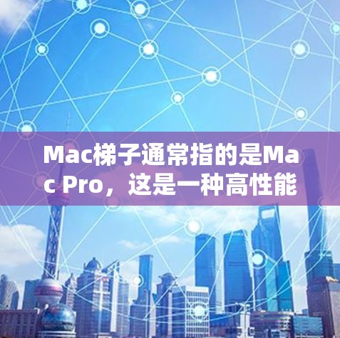 Mac梯子通常指的是Mac Pro，这是一种高性能的Mac电脑，主要用于专业性和高负载需求的用户。以下是Mac Pro的一些关键特点