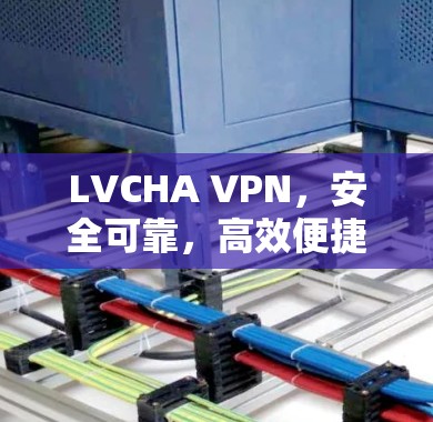 LVCHA VPN,安全可靠,高效便捷的多端VPN解决方案 LVCHA VPN,安全可靠,高效便捷的多端VPN解决方案