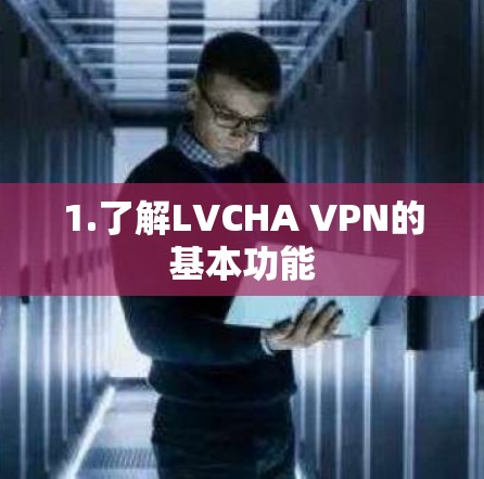 1.了解LVCHA VPN的基本功能 1.了解LVCHA VPN的基本功能